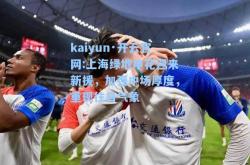 kaiyun·开云官网:上海绿地申花迎来新援，加强中场厚度，重现往日气象