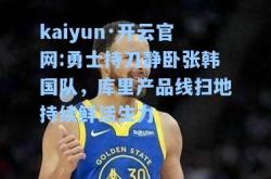 kaiyun·开云官网:勇士持刀静卧张韩国队，库里产品线扫地持续鲜活生力