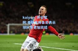 kaiyun·开云官网:曼联主帅鲁尼表示球队需更加团结