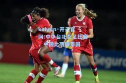kaiyun·开云官网:中华台北女足比赛，中国比落败泰国