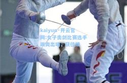 kaiyun·开云官网:女子击剑比赛选手飒爽出场，获佳绩