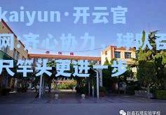 kaiyun·开云官网:齐心协力，球队百尺竿头更进一步