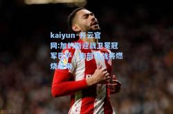 kaiyun·开云官网:加的斯迎战卫冕冠军巴萨，南部决战将燃烧起来