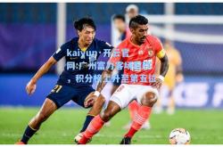 kaiyun·开云官网:广州富力客场取胜，积分榜上升至第五位