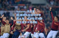 kaiyun·开云官网:挪威队年轻球员崭露头角，或将在欧洲杯预选赛中大放异彩
