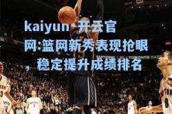 kaiyun·开云官网:篮网新秀表现抢眼，稳定提升成绩排名