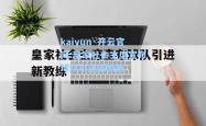 kaiyun·开云官网:皇家社会主席宣布球队引进新教练