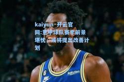 kaiyun·开云官网:意甲球队赛季前景堪忧，或将提出改善计划