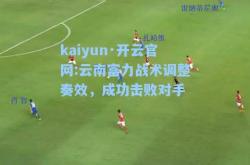 kaiyun·开云官网:云南富力战术调整奏效，成功击败对手