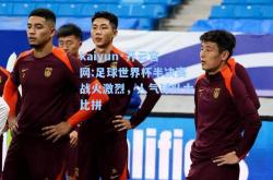 kaiyun·开云官网:足球世界杯半决赛战火激烈，人气球队大比拼