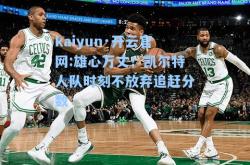 kaiyun·开云官网:雄心万丈！凯尔特人队时刻不放弃追赶分数