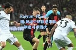 kaiyun·开云官网:曼城中场快速串联，制造对手困扰