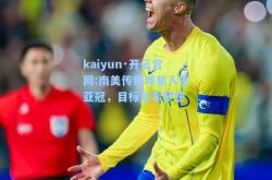 kaiyun·开云官网:南美传奇球星入主亚冠，目标冠军梦想