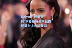 kaiyun·开云官网:埃塞俄比亚队在国际舞台上大放异彩