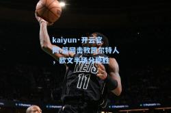 kaiyun·开云官网:篮网击败凯尔特人，欧文半场分稳胜