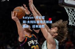 kaiyun·开云官网:太阳队客场灭掉雄鹿队，迎来连胜