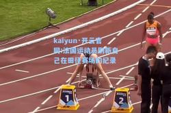 kaiyun·开云官网:法国运动员刷新自己在田径赛场的纪录