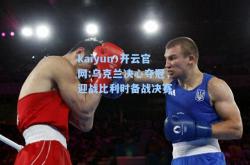 kaiyun·开云官网:乌克兰决心夺冠，迎战比利时备战决赛