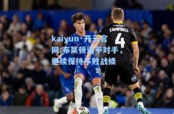 kaiyun·开云官网:布莱顿逼平对手，继续保持不败战绩