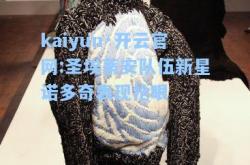 kaiyun·开云官网:圣埃蒂安队伍新星诺多奇表现抢眼