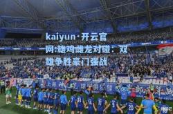 kaiyun·开云官网:雄鸡雌龙对碰：双雄争胜豪门强战