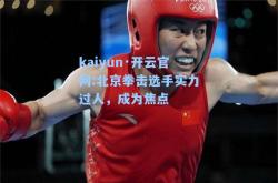 kaiyun·开云官网:北京拳击选手实力过人，成为焦点