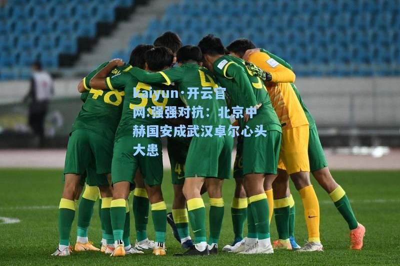 强强对抗：北京中赫国安成武汉卓尔心头大患