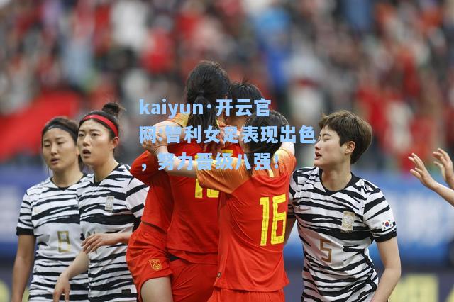 智利女足表现出色，努力晋级八强！